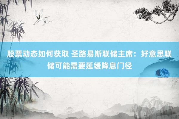 股票动态如何获取 圣路易斯联储主席：好意思联储可能需要延缓降息门径