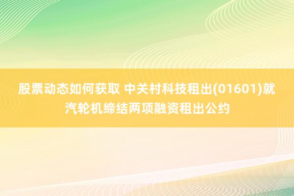 股票动态如何获取 中关村科技租出(01601)就汽轮机缔结两项融资租出公约