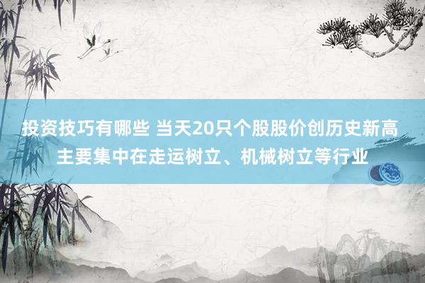 投资技巧有哪些 当天20只个股股价创历史新高 主要集中在走运树立、机械树立等行业