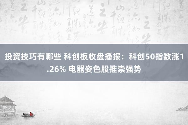 投资技巧有哪些 科创板收盘播报：科创50指数涨1.26% 电器姿色股推崇强势