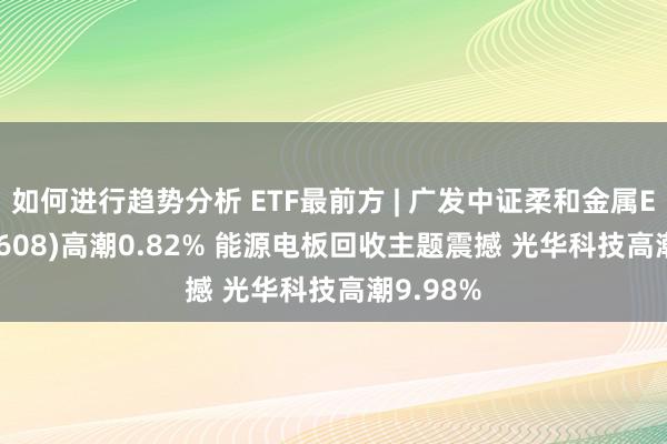 如何进行趋势分析 ETF最前方 | 广发中证柔和金属ETF(159608)高潮0.82% 能源电板回收主题震撼 光华科技高潮9.98%