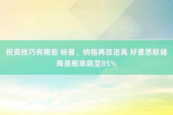 投资技巧有哪些 标普、纳指再改进高 好意思联储降息概率飙至85%