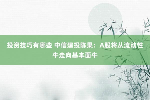 投资技巧有哪些 中信建投陈果：A股将从流动性牛走向基本面牛