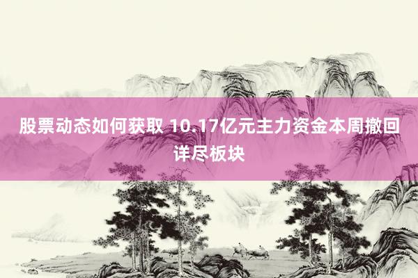 股票动态如何获取 10.17亿元主力资金本周撤回详尽板块