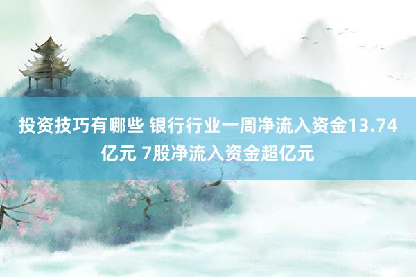 投资技巧有哪些 银行行业一周净流入资金13.74亿元 7股净流入资金超亿元