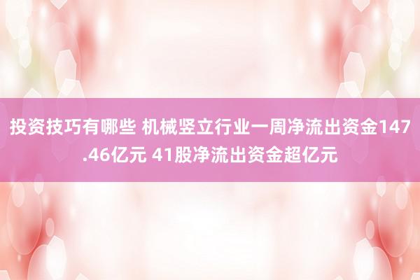 投资技巧有哪些 机械竖立行业一周净流出资金147.46亿元 41股净流出资金超亿元