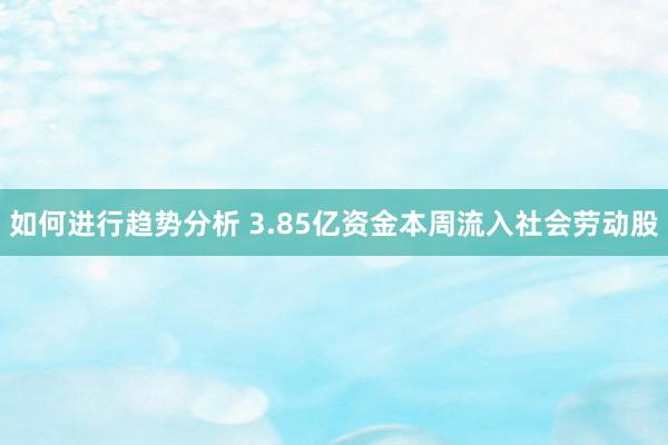 如何进行趋势分析 3.85亿资金本周流入社会劳动股