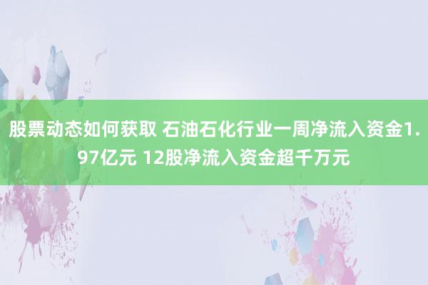 股票动态如何获取 石油石化行业一周净流入资金1.97亿元 12股净流入资金超千万元