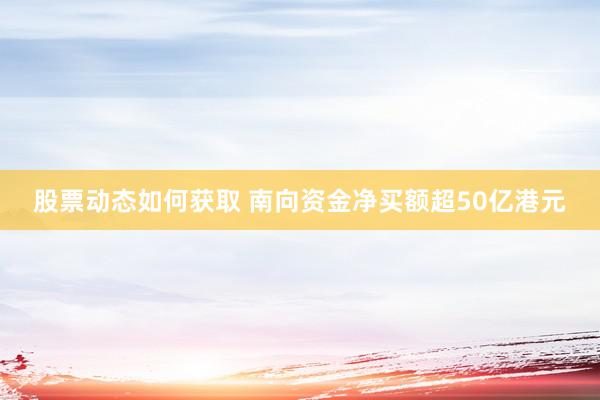 股票动态如何获取 南向资金净买额超50亿港元