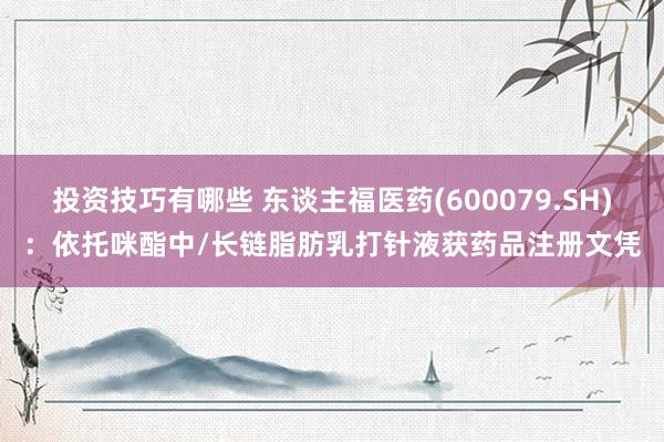 投资技巧有哪些 东谈主福医药(600079.SH)：依托咪酯中/长链脂肪乳打针液获药品注册文凭