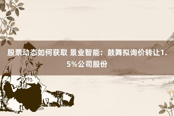 股票动态如何获取 景业智能：鼓舞拟询价转让1.5%公司股份