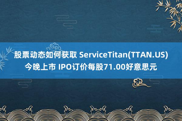 股票动态如何获取 ServiceTitan(TTAN.US)今晚上市 IPO订价每股71.00好意思元