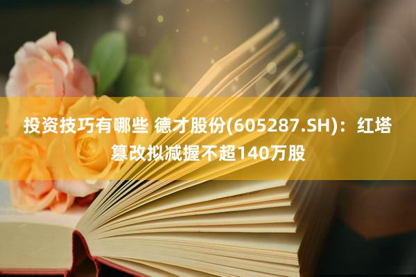 投资技巧有哪些 德才股份(605287.SH)：红塔篡改拟减握不超140万股