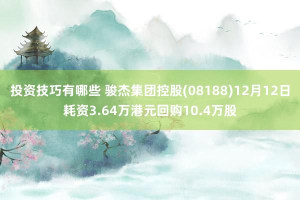 投资技巧有哪些 骏杰集团控股(08188)12月12日耗资3.64万港元回购10.4万股