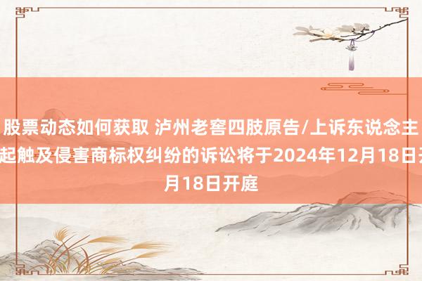 股票动态如何获取 泸州老窖四肢原告/上诉东说念主的4起触及侵害商标权纠纷的诉讼将于2024年12月18日开庭