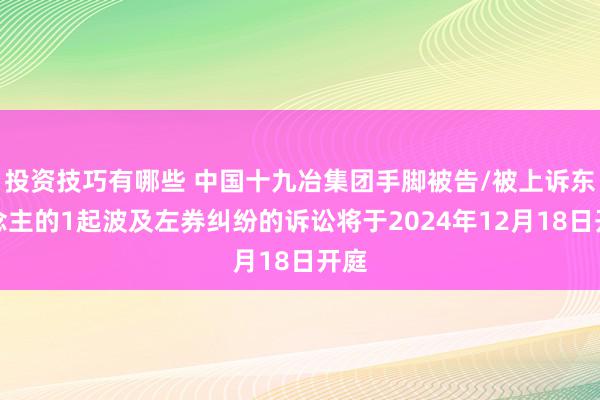 投资技巧有哪些 中国十九冶集团手脚被告/被上诉东说念主的1起波及左券纠纷的诉讼将于2024年12月18日开庭