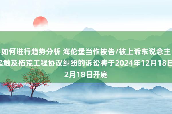 如何进行趋势分析 海伦堡当作被告/被上诉东说念主的2起触及拓荒工程协议纠纷的诉讼将于2024年12月18日开庭