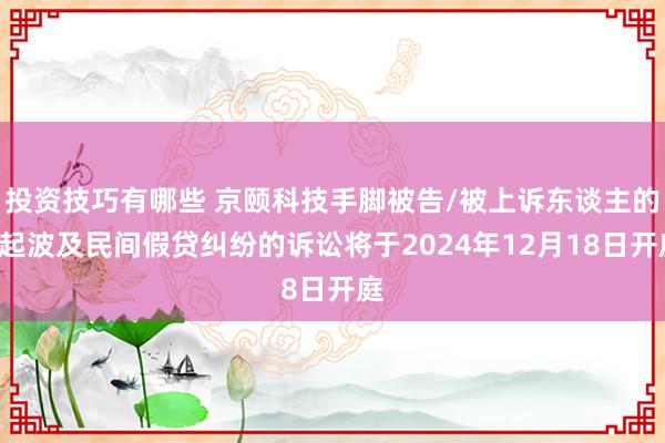 投资技巧有哪些 京颐科技手脚被告/被上诉东谈主的1起波及民间假贷纠纷的诉讼将于2024年12月18日开庭