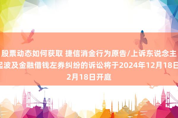 股票动态如何获取 捷信消金行为原告/上诉东说念主的2起波及金融借钱左券纠纷的诉讼将于2024年12月18日开庭