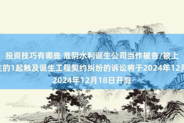 投资技巧有哪些 淮阴水利诞生公司当作被告/被上诉东说念主的1起触及诞生工程契约纠纷的诉讼将于2024年12月18日开庭