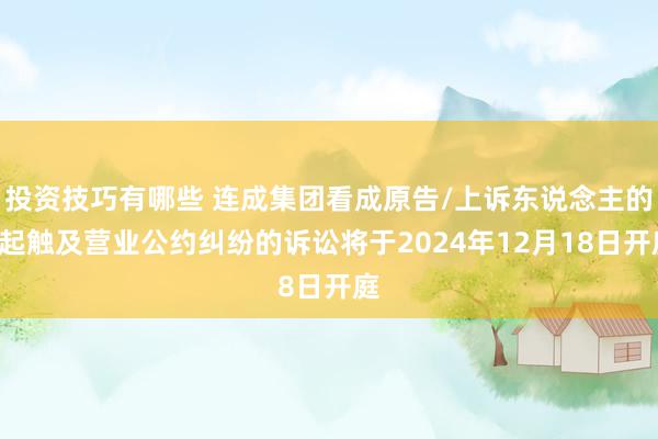 投资技巧有哪些 连成集团看成原告/上诉东说念主的1起触及营业公约纠纷的诉讼将于2024年12月18日开庭