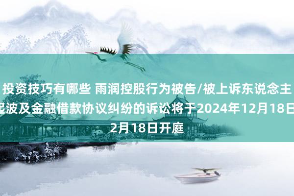 投资技巧有哪些 雨润控股行为被告/被上诉东说念主的1起波及金融借款协议纠纷的诉讼将于2024年12月18日开庭