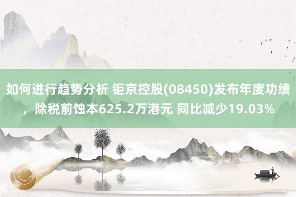 如何进行趋势分析 钜京控股(08450)发布年度功绩，除税前蚀本625.2万港元 同比减少19.03%