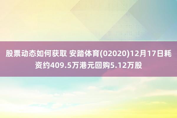 股票动态如何获取 安踏体育(02020)12月17日耗资约409.5万港元回购5.12万股