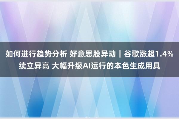 如何进行趋势分析 好意思股异动｜谷歌涨超1.4%续立异高 大幅升级AI运行的本色生成用具