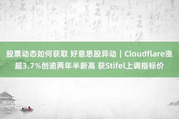 股票动态如何获取 好意思股异动｜Cloudflare涨超3.7%创逾两年半新高 获Stifel上调指标价