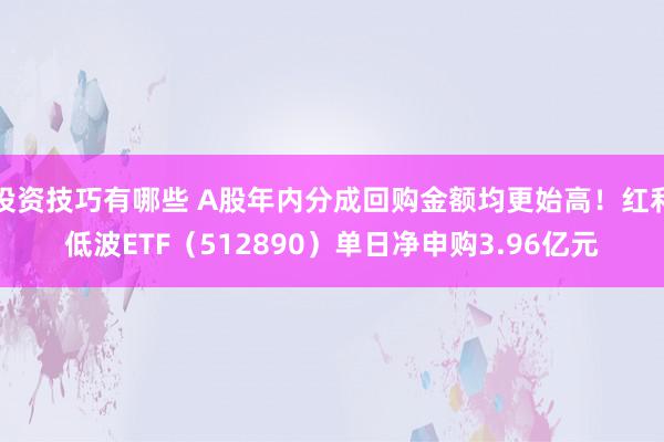 投资技巧有哪些 A股年内分成回购金额均更始高！红利低波ETF（512890）单日净申购3.96亿元