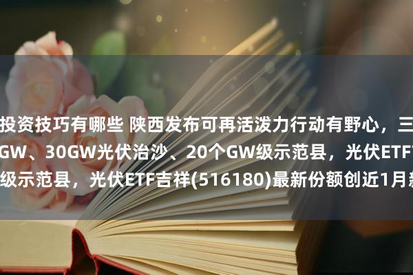 投资技巧有哪些 陕西发布可再活泼力行动有野心，三年指标：新动力43GW、30GW光伏治沙、20个GW级示范县，光伏ETF吉祥(516180)最新份额创近1月新高