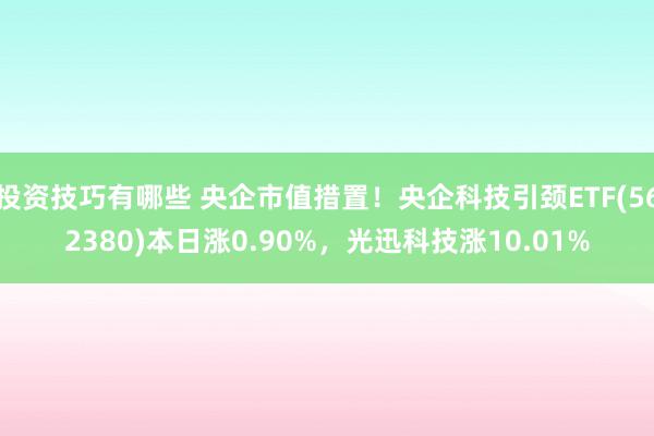 投资技巧有哪些 央企市值措置！央企科技引颈ETF(562380)本日涨0.90%，光迅科技涨10.01%