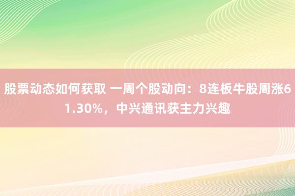 股票动态如何获取 一周个股动向：8连板牛股周涨61.30%，中兴通讯获主力兴趣