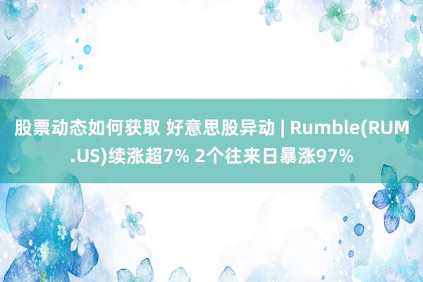 股票动态如何获取 好意思股异动 | Rumble(RUM.US)续涨超7% 2个往来日暴涨97%