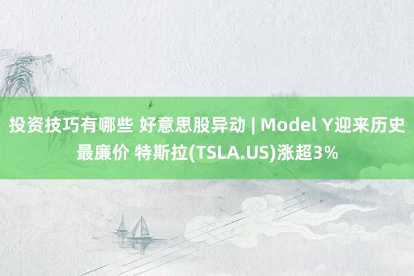 投资技巧有哪些 好意思股异动 | Model Y迎来历史最廉价 特斯拉(TSLA.US)涨超3%