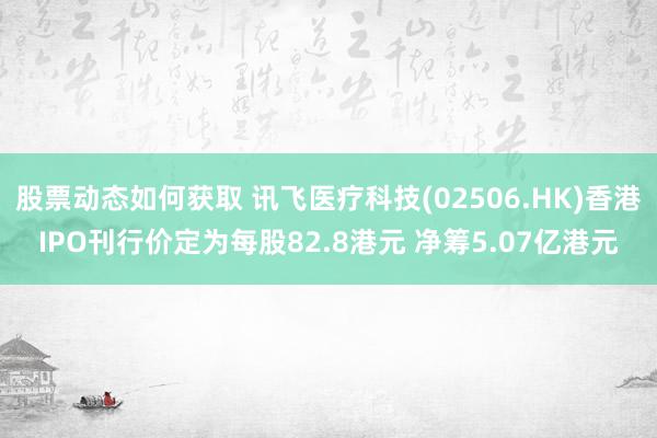 股票动态如何获取 讯飞医疗科技(02506.HK)香港IPO刊行价定为每股82.8港元 净筹5.07亿港元