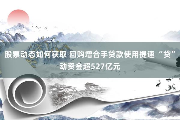 股票动态如何获取 回购增合手贷款使用提速 “贷”动资金超527亿元