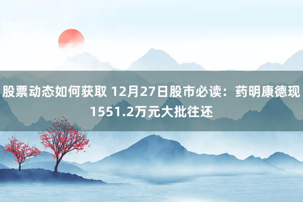 股票动态如何获取 12月27日股市必读：药明康德现1551.2万元大批往还