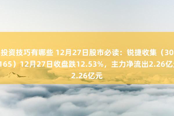 投资技巧有哪些 12月27日股市必读：锐捷收集（301165）12月27日收盘跌12.53%，主力净流出2.26亿元