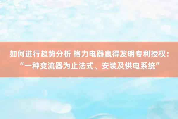 如何进行趋势分析 格力电器赢得发明专利授权：“一种变流器为止法式、安装及供电系统”