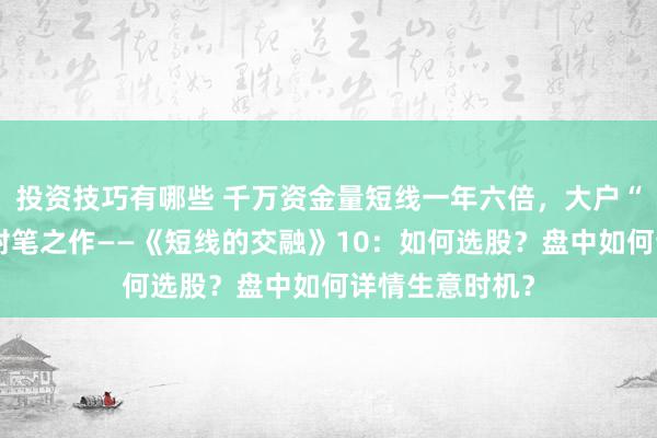 投资技巧有哪些 千万资金量短线一年六倍，大户“壹颗红辛”的封笔之作——《短线的交融》10：如何选股？盘中如何详情生意时机？