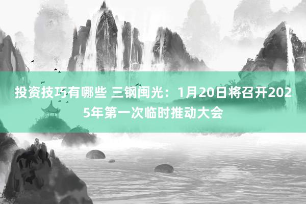 投资技巧有哪些 三钢闽光：1月20日将召开2025年第一次临时推动大会