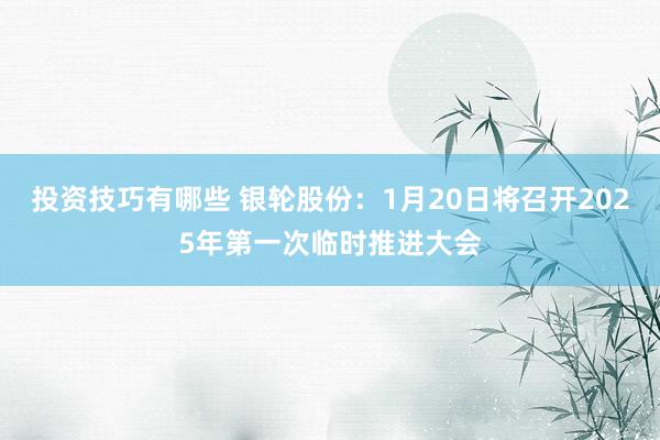 投资技巧有哪些 银轮股份：1月20日将召开2025年第一次临时推进大会