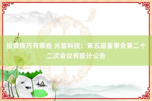 投资技巧有哪些 光智科技：第五届董事会第二十二次会议有狡计公告