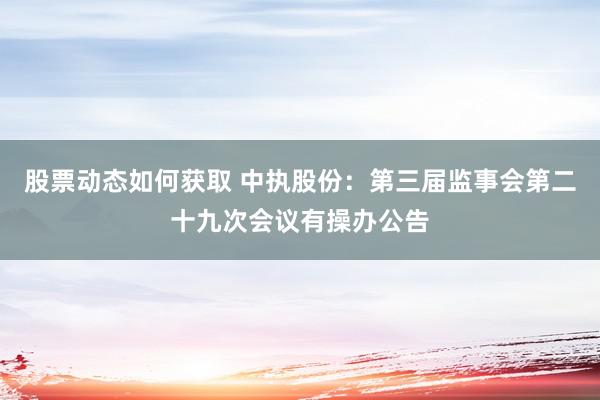 股票动态如何获取 中执股份：第三届监事会第二十九次会议有操办公告