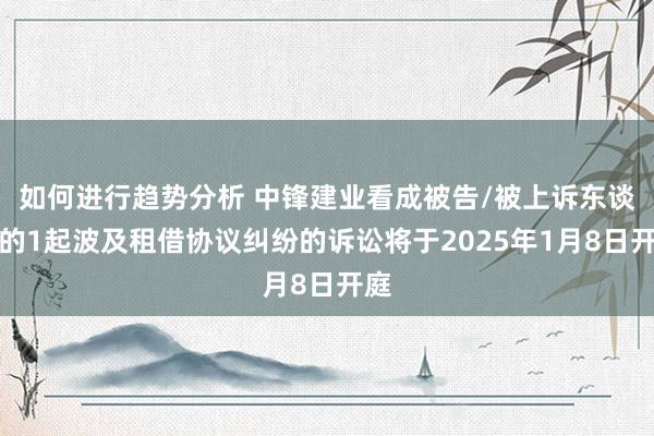 如何进行趋势分析 中锋建业看成被告/被上诉东谈主的1起波及租借协议纠纷的诉讼将于2025年1月8日开庭