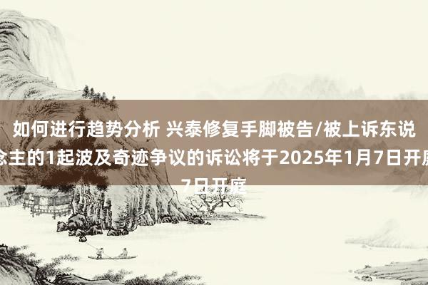 如何进行趋势分析 兴泰修复手脚被告/被上诉东说念主的1起波及奇迹争议的诉讼将于2025年1月7日开庭