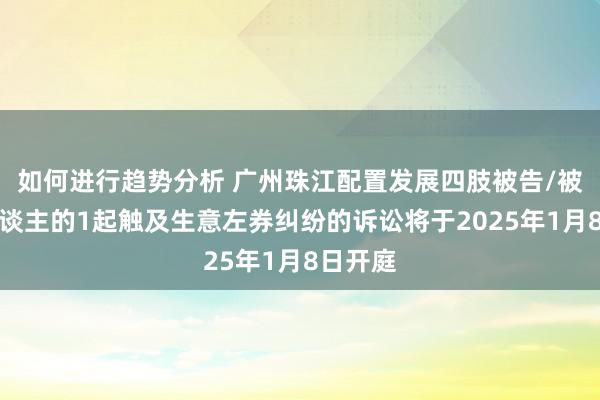 如何进行趋势分析 广州珠江配置发展四肢被告/被上诉东谈主的1起触及生意左券纠纷的诉讼将于2025年1月8日开庭