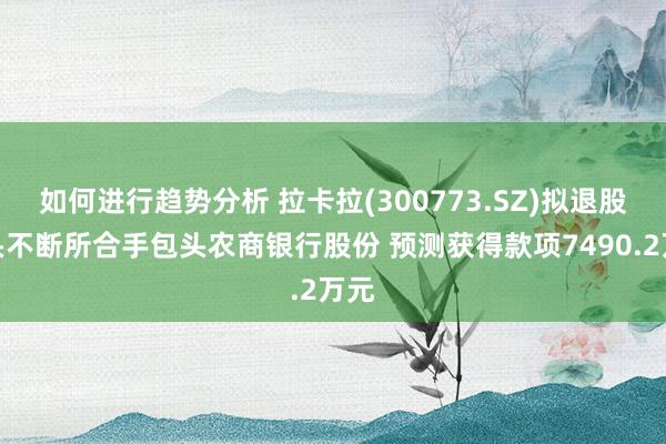 如何进行趋势分析 拉卡拉(300773.SZ)拟退股口头不断所合手包头农商银行股份 预测获得款项7490.2万元